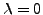 $ \lambda=0$