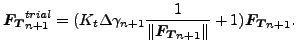 $\displaystyle \boldsymbol{F_T}_{n+1}^{trial} = (K_t \Delta \gamma_{n+1} \frac{1 }{\Vert\boldsymbol{F_T}_{n+1} \Vert} + 1) \boldsymbol{F_T}_{n+1} .$